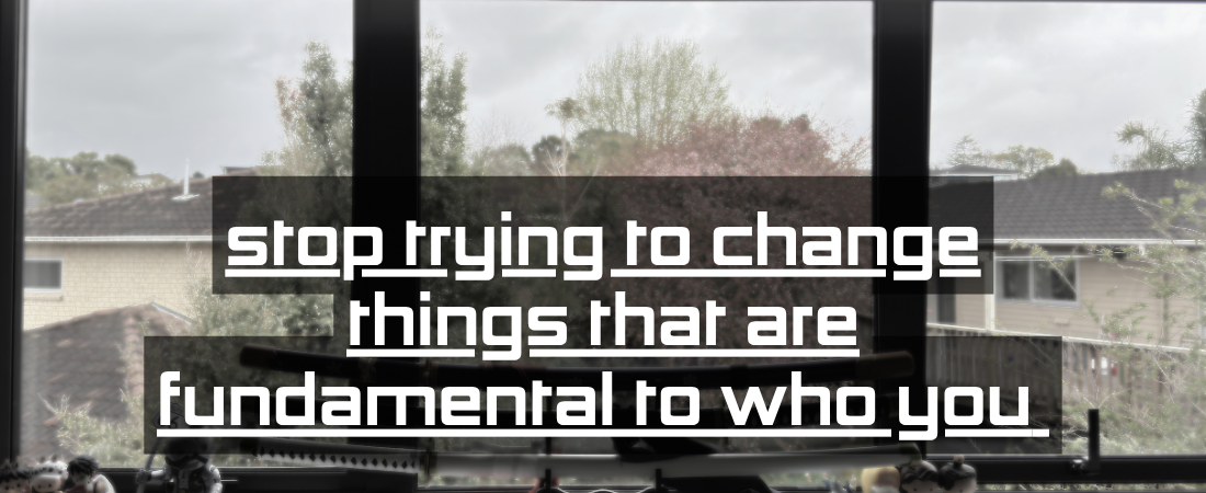 Stop Trying to Change Things That Are Fundamental to Who You Are