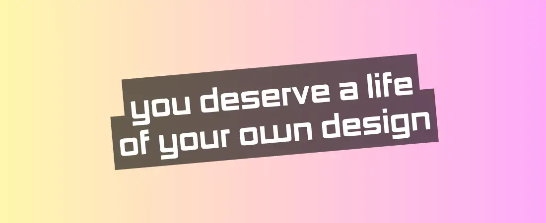 You Deserve a Life of Your Own Design